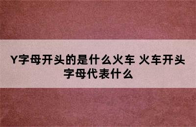 Y字母开头的是什么火车 火车开头字母代表什么